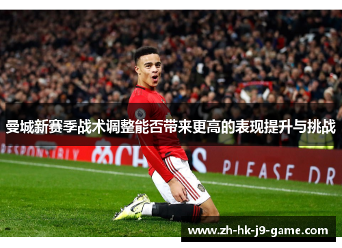 曼城新赛季战术调整能否带来更高的表现提升与挑战