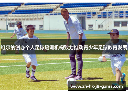 维尔纳创办个人足球培训机构致力推动青少年足球教育发展