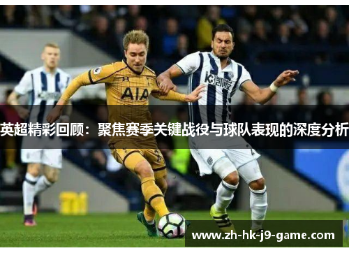 英超精彩回顾：聚焦赛季关键战役与球队表现的深度分析