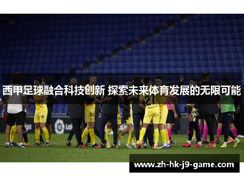 西甲足球融合科技创新 探索未来体育发展的无限可能