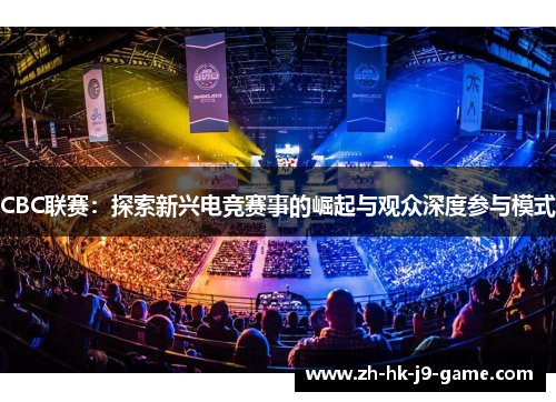 CBC联赛：探索新兴电竞赛事的崛起与观众深度参与模式