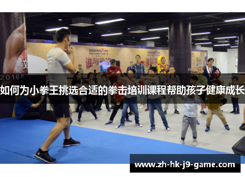 如何为小拳王挑选合适的拳击培训课程帮助孩子健康成长
