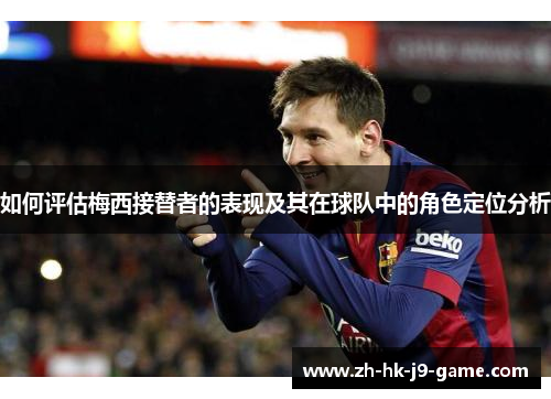 如何评估梅西接替者的表现及其在球队中的角色定位分析
