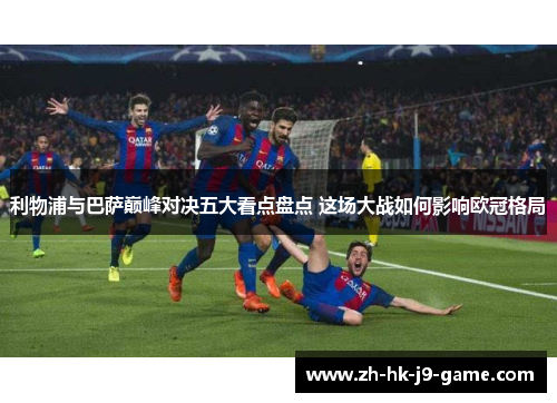 利物浦与巴萨巅峰对决五大看点盘点 这场大战如何影响欧冠格局