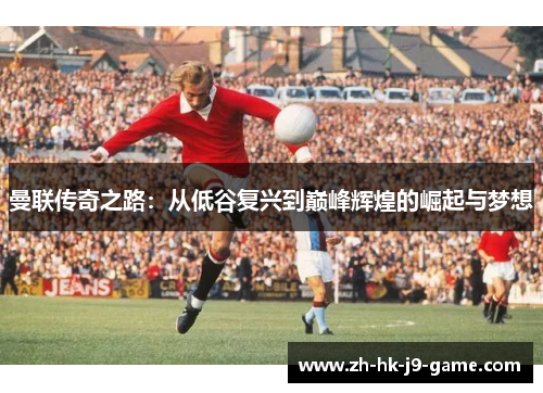 曼联传奇之路：从低谷复兴到巅峰辉煌的崛起与梦想