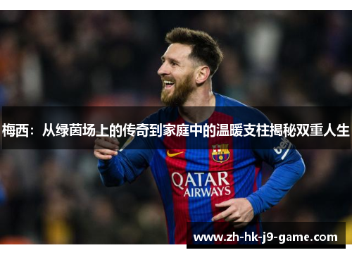 梅西：从绿茵场上的传奇到家庭中的温暖支柱揭秘双重人生