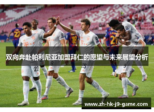 双向奔赴帕利尼亚加盟拜仁的愿望与未来展望分析