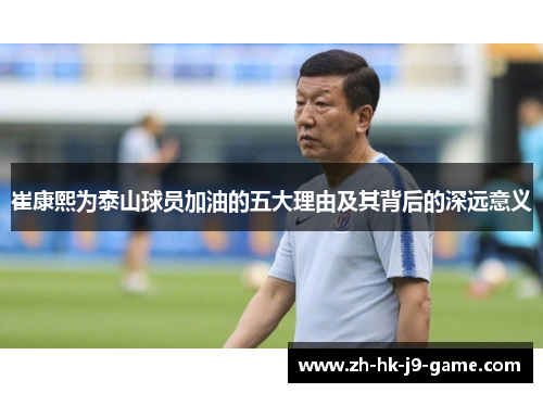 崔康熙为泰山球员加油的五大理由及其背后的深远意义