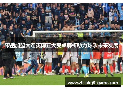 宋岳加盟大连英博五大亮点解析助力球队未来发展