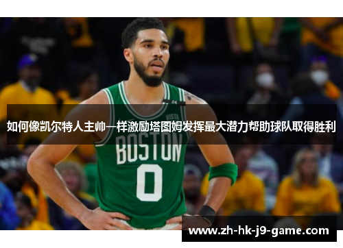 如何像凯尔特人主帅一样激励塔图姆发挥最大潜力帮助球队取得胜利
