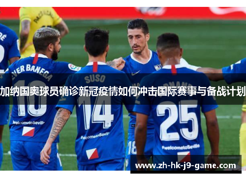 加纳国奥球员确诊新冠疫情如何冲击国际赛事与备战计划