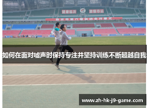 如何在面对嘘声时保持专注并坚持训练不断超越自我