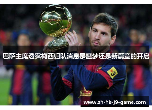 巴萨主席透露梅西归队消息是噩梦还是新篇章的开启