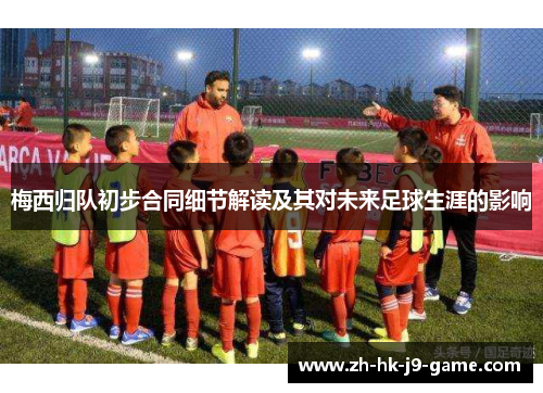 梅西归队初步合同细节解读及其对未来足球生涯的影响