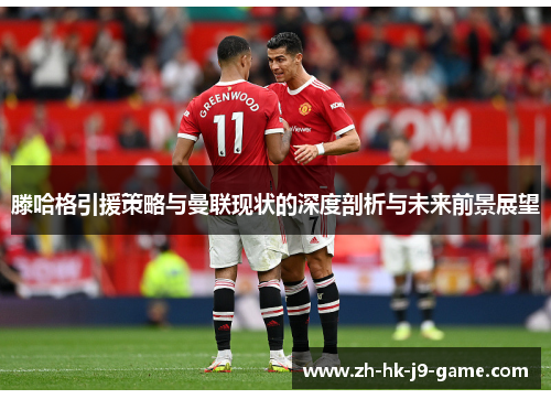 滕哈格引援策略与曼联现状的深度剖析与未来前景展望