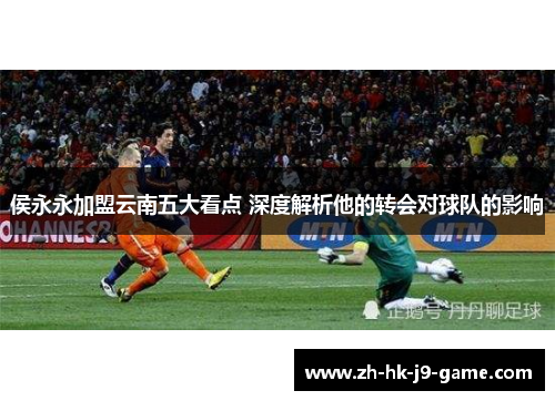 侯永永加盟云南五大看点 深度解析他的转会对球队的影响