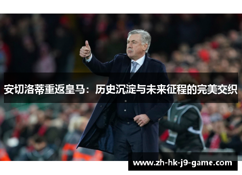 安切洛蒂重返皇马：历史沉淀与未来征程的完美交织