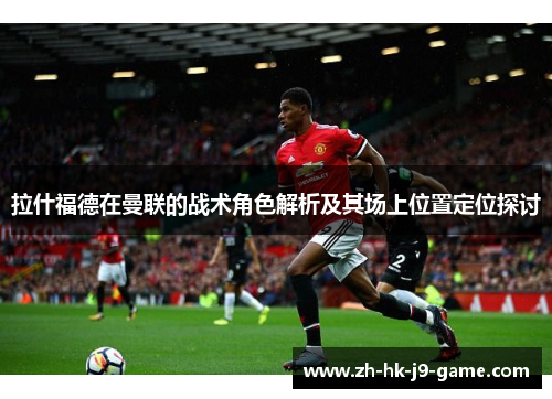 拉什福德在曼联的战术角色解析及其场上位置定位探讨