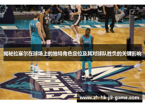 揭秘拉塞尔在球场上的独特角色定位及其对球队胜负的关键影响
