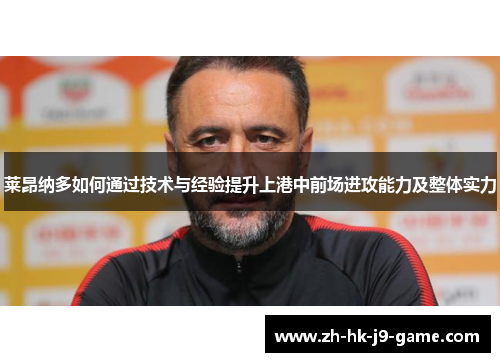 莱昂纳多如何通过技术与经验提升上港中前场进攻能力及整体实力