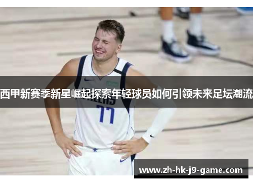 西甲新赛季新星崛起探索年轻球员如何引领未来足坛潮流