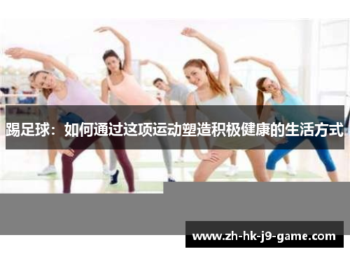 踢足球：如何通过这项运动塑造积极健康的生活方式