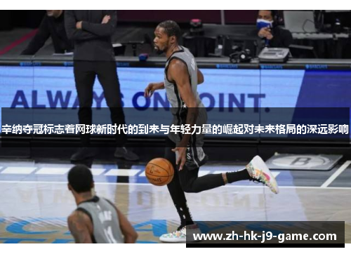 辛纳夺冠标志着网球新时代的到来与年轻力量的崛起对未来格局的深远影响