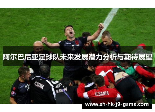 阿尔巴尼亚足球队未来发展潜力分析与期待展望