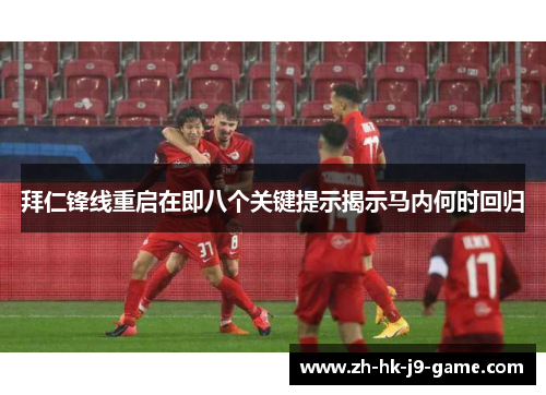 拜仁锋线重启在即八个关键提示揭示马内何时回归