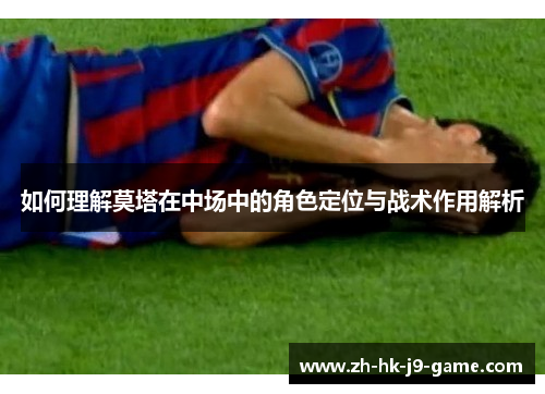 如何理解莫塔在中场中的角色定位与战术作用解析