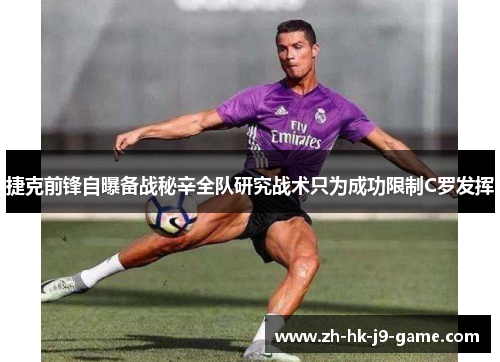 捷克前锋自曝备战秘辛全队研究战术只为成功限制C罗发挥