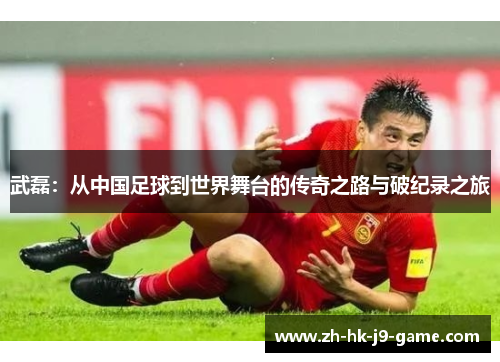 武磊：从中国足球到世界舞台的传奇之路与破纪录之旅