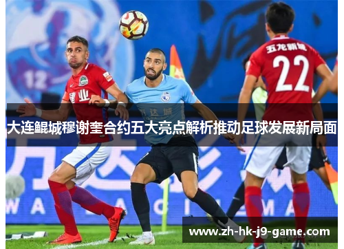大连鲲城穆谢奎合约五大亮点解析推动足球发展新局面 大连鲲城穆谢奎合约五大亮点解析推动足球发展新局面