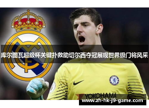 库尔图瓦超级杯关键扑救助切尔西夺冠展现世界级门将风采