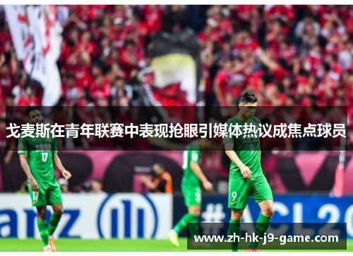 戈麦斯在青年联赛中表现抢眼引媒体热议成焦点球员 戈麦斯在青年联赛中表现抢眼引媒体热议成焦点球员