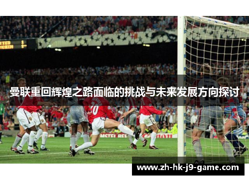 曼联重回辉煌之路面临的挑战与未来发展方向探讨
