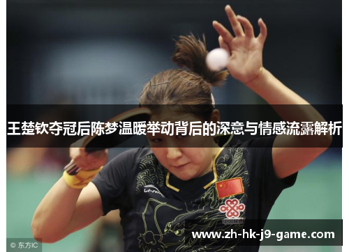 王楚钦夺冠后陈梦温暖举动背后的深意与情感流露解析