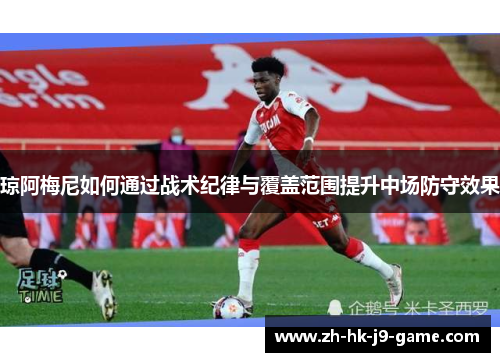 琼阿梅尼如何通过战术纪律与覆盖范围提升中场防守效果 琼阿梅尼如何通过战术纪律与覆盖范围提升中场防守效果