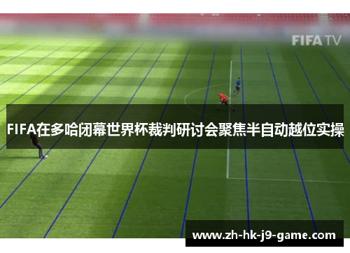 FIFA在多哈闭幕世界杯裁判研讨会聚焦半自动越位实操