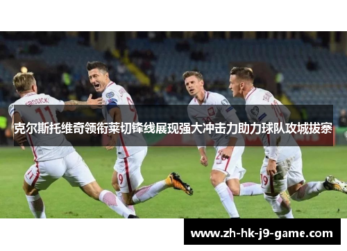 克尔斯托维奇领衔莱切锋线展现强大冲击力助力球队攻城拔寨