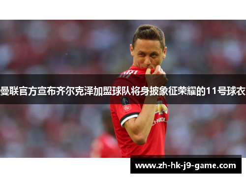 曼联官方宣布齐尔克泽加盟球队将身披象征荣耀的11号球衣