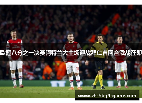 欧冠八分之一决赛阿特兰大主场迎战拜仁首回合激战在即