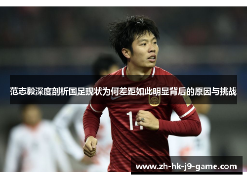 范志毅深度剖析国足现状为何差距如此明显背后的原因与挑战