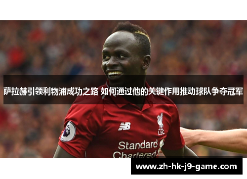 萨拉赫引领利物浦成功之路 如何通过他的关键作用推动球队争夺冠军