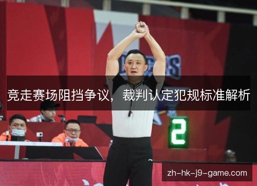 竞走赛场阻挡争议,裁判认定犯规标准解析 竞走赛场阻挡争议,裁判认定犯规标准解析