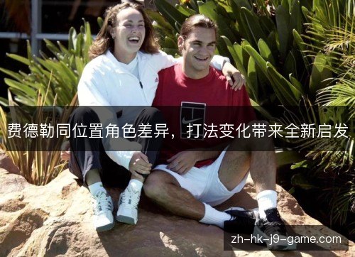 费德勒同位置角色差异，打法变化带来全新启发