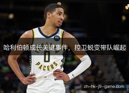 哈利伯顿成长关键事件,控卫蜕变带队崛起 哈利伯顿成长关键事件,控卫蜕变带队崛起